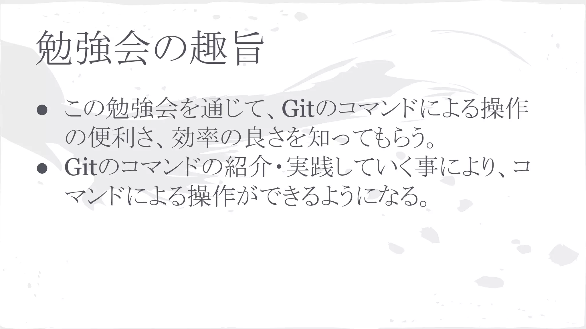 勉強会の趣旨
● この勉強会を通じて、Gitのコマンドによる操作
の便利さ、効率の良さを知ってもらう。
● Gitのコマンドの紹介・実践していく事により、コ
マンドによる操作ができるようになる。
 
