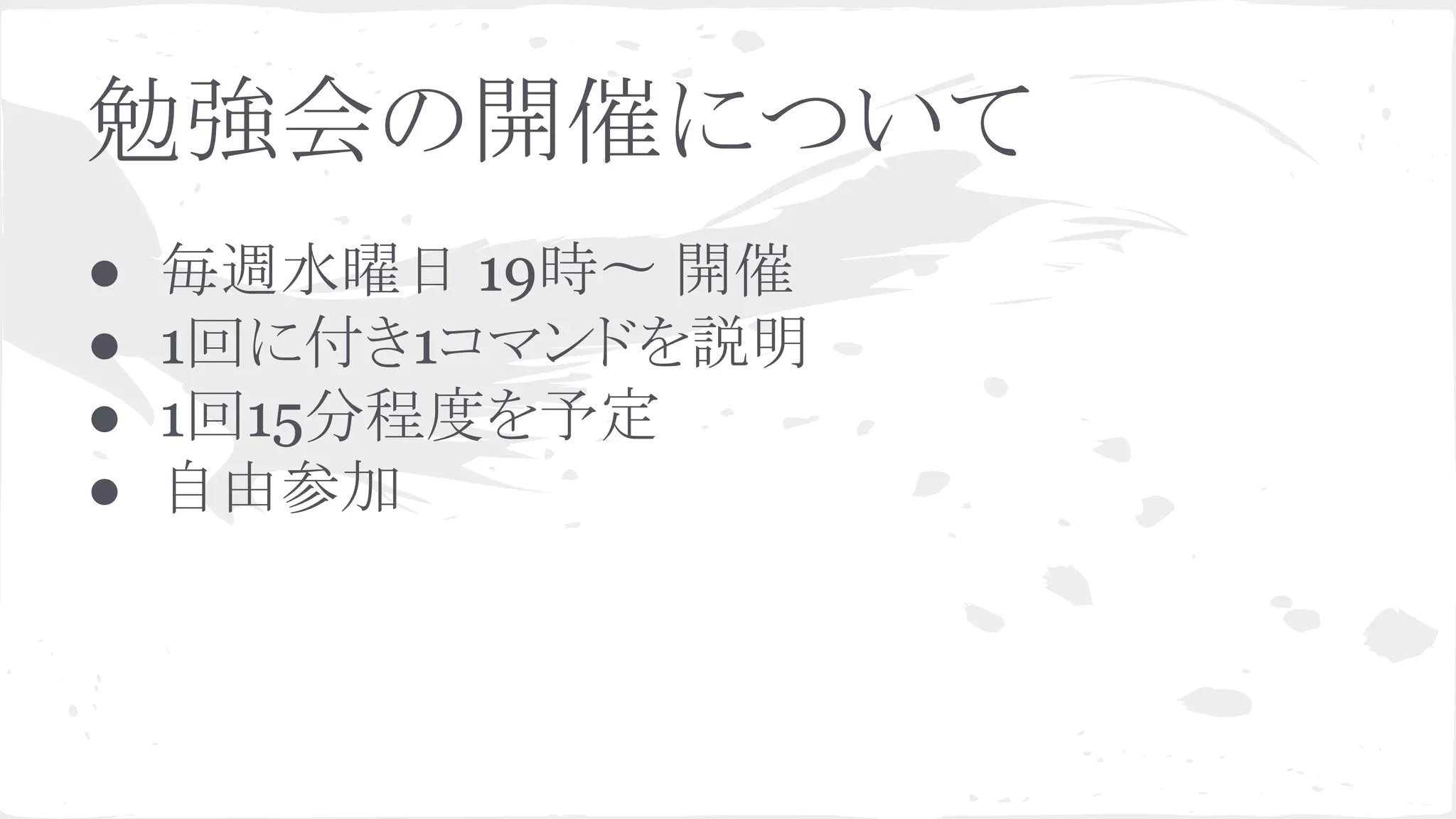 勉強会の開催について
● 毎週水曜日 19時〜 開催
● 1回に付き1コマンドを説明
● 1回15分程度を予定
● 自由参加
 