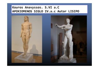 Kouros Anavyssos. S.VI a.C 
APOXIOMENOS SIGLO IV.a.c Autor LISIPO 
 