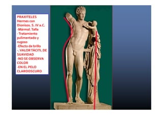 PRAXITELES 
Hermes con 
Dionisos. S. IV a.C. 
-Mármol. Talla 
-Tratamiento 
pulimentado y 
rugoso 
-Efecto de brillo 
-. VALOR TÁCITL DE 
SUAVIDAD 
-NO SE OBSERVA 
COLOR 
-EN EL PELO 
CLAROOSCURO 
 