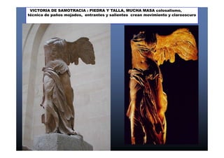 VICTORIA DE SAMOTRACIA : PIEDRA Y TALLA, MUCHA MASA colosalismo, 
técnica de paños mojados, entrantes y salientes crean movimiento y clarooscuro 
 