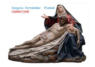Gregorio Fernández. Piedad. 
CROMATISMO 
 