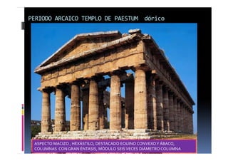 PERIODO ARCAICO TEMPLO DE PAESTUM dórico 
ASPECTO MACIZO , HÉXÁSTILO, DESTACADO EQUINO CONVEXO Y ÁBACO, 
COLUMNAS CON GRAN ÉNTASIS, MÓDULO SEIS VECES DIÁMETRO COLUMNA 
 