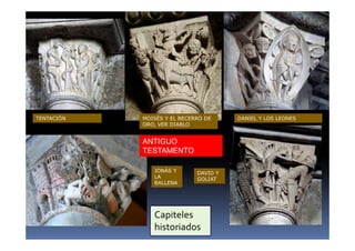 TENTACIÓN MOISÉS Y EL BECERRO DE 
ORO, VER DIABLO 
ANTIGUO 
TESTAMENTO 
DANIEL Y LOS LEONES 
JONÁS Y 
LA 
BALLENA 
DAVID Y 
GOLIAT 
Capiteles 
historiados 
 