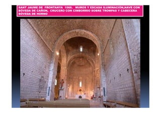SANT JAUME DE FRONTANYA 1066. MUROS Y ESCASA ILUMINACIÓN,NAVE CON 
BÓVEDA DE CAÑON, CRUCERO CON CIMBORRIO SOBRE TROMPAS Y CABECERA 
BÓVEDA DE HORNO 
 