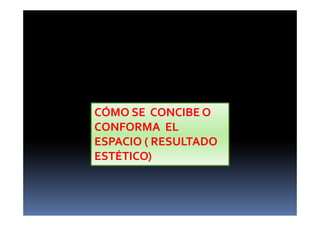 CÓMO SE CONCIBE O 
CONFORMA EL 
ESPACIO ( RESULTADO 
ESTÉTICO) 
 