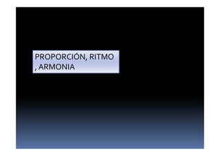 PROPORCIÓN, RITMO 
, ARMONIA 
 