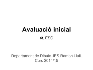 Avaluació inicial 
4t. ESO 
Departament de Dibuix. IES Ramon Llull. 
Curs 2014/15 
 