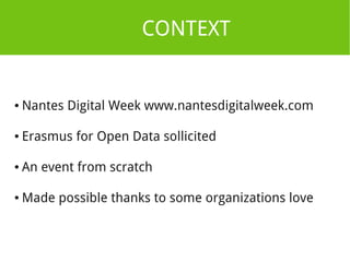 CONTEXT 
● Nantes Digital Week www.nantesdigitalweek.com 
● Erasmus for Open Data sollicited 
● An event from scratch 
●Made possible thanks to some organizations love 
 
