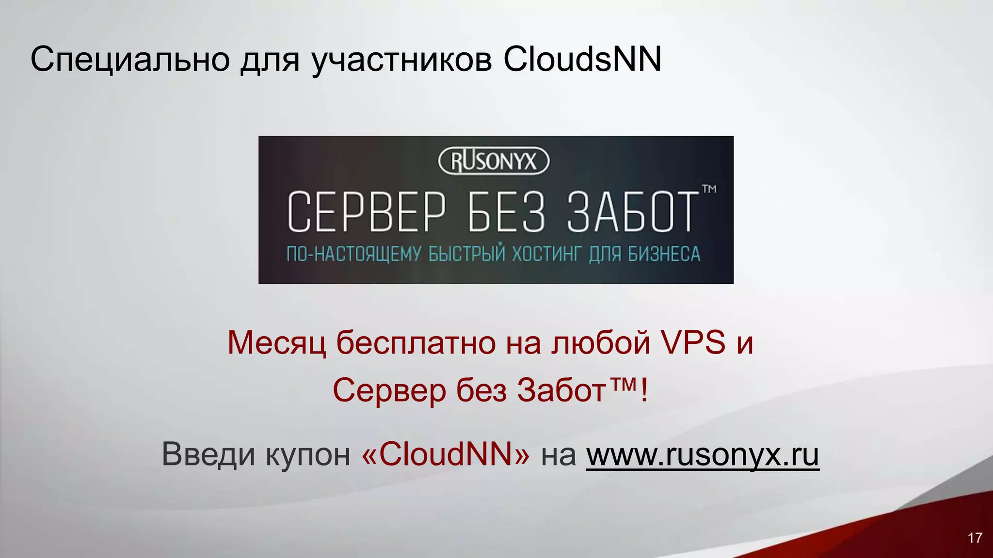 17 
Специально для участников CloudsNN 
Месяц бесплатно на любой VPS и 
Сервер без Забот™! 
Введи купон «CloudNN» на www.rusonyx.ru 
 