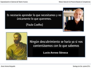 Alvaro Herrera Murgueitio Santiago de Cali, octubre 2014
Especialización en Gerencia del Talento Humano Módulo Selección de Personal Basada en Competencias
Alvaro Herrera Murgueitio Santiago de Cali, octubre 2014
Especialización en Gerencia del Talento Humano Módulo Selección de Personal Basada en Competencias
Lucio Anneo Séneca
 