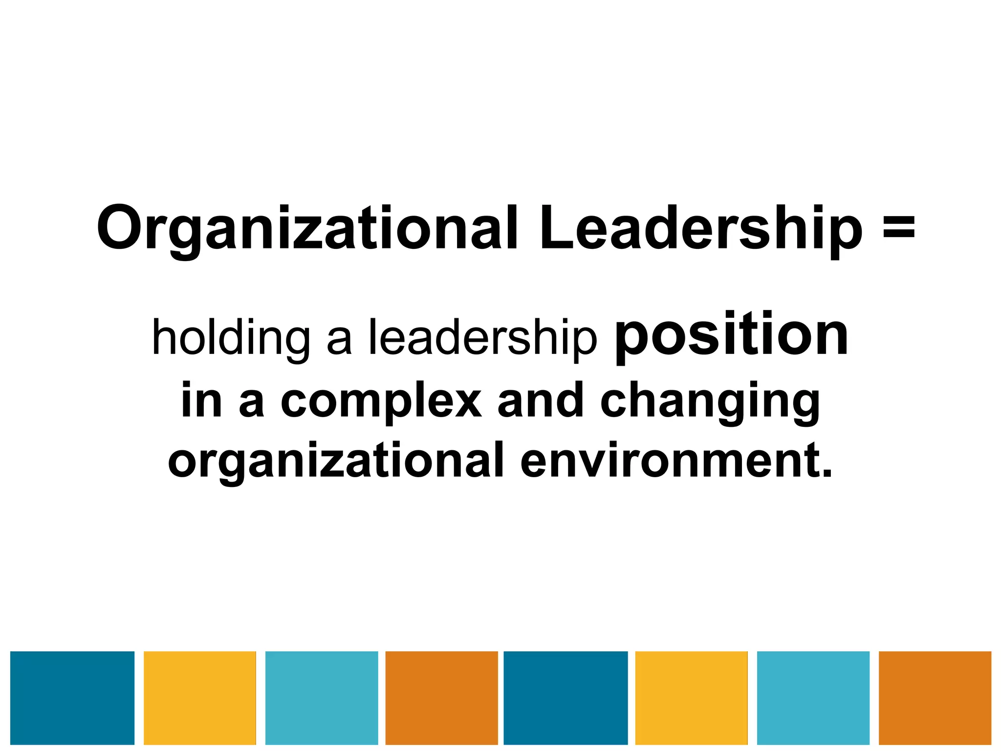 Organizational Leadership = 
holding a leadership position 
in a complex and changing 
organizational environment. 
 