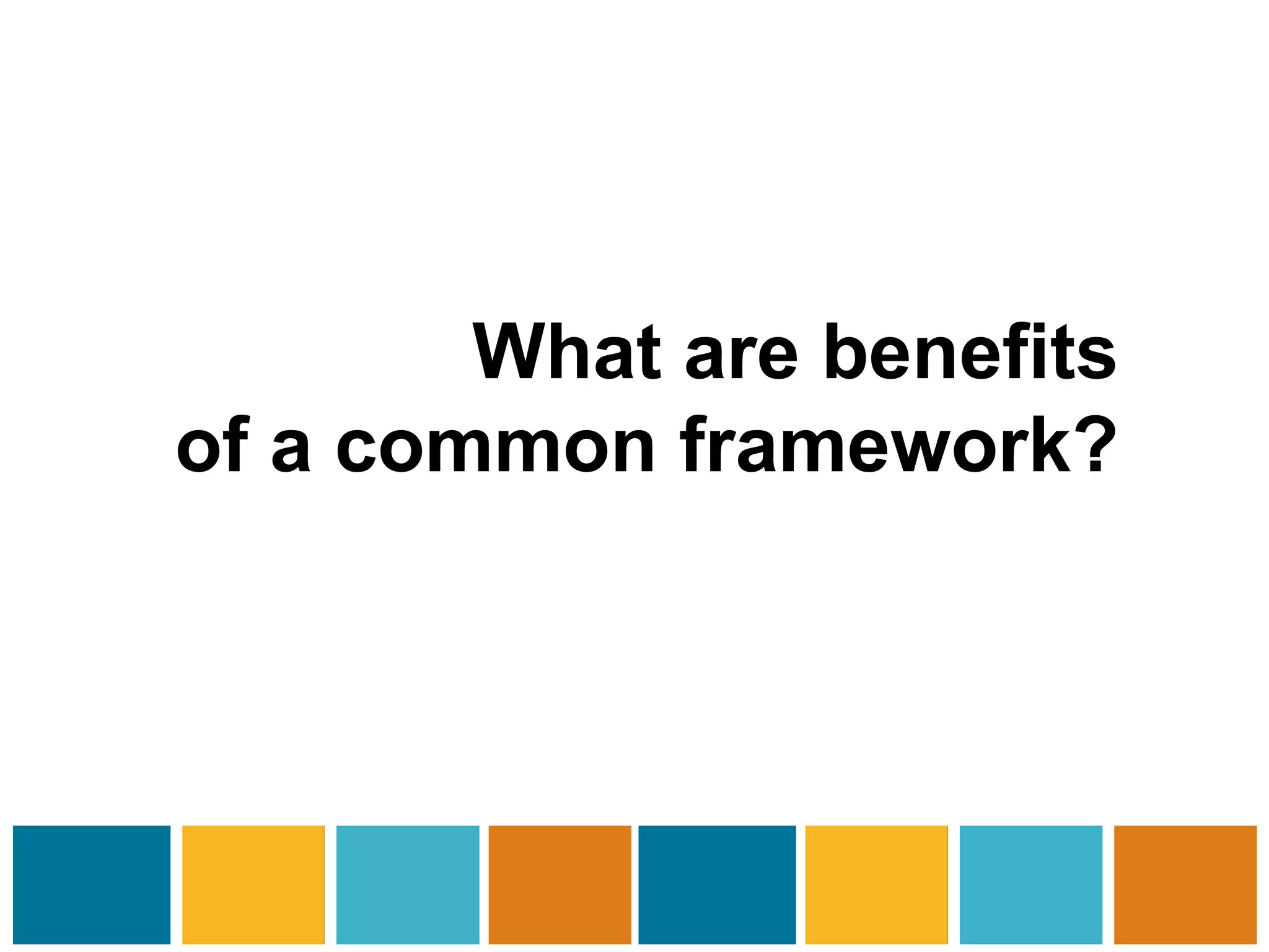 What are benefits 
of a common framework? 
 