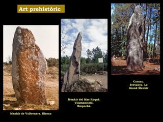 Art prehistòric 
Menhir del Mas Roqué. 
Vilamaniscle. 
Empordà. 
Menhir de Vallvenera. Girona 
Carnac. 
Bretanya. Le 
Grand Menhir 
 