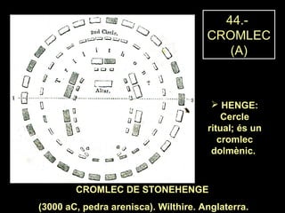 44.- 
CROMLEC 
(A) 
 HENGE: 
Cercle 
ritual; és un 
cromlec 
dolmènic. 
CROMLEC DE STONEHENGE 
(3000 aC, pedra arenisca). Wilthire. Anglaterra. 
 