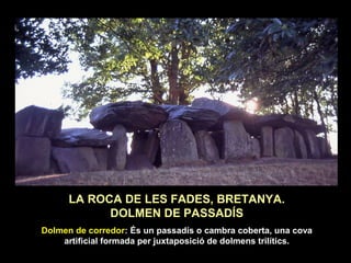LA ROCA DE LES FADES, BRETANYA. 
DOLMEN DE PASSADÍS 
Dolmen de corredor: És un passadís o cambra coberta, una cova 
artificial formada per juxtaposició de dolmens trilítics. 
 
