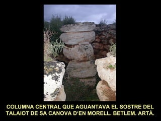 COLUMNA CENTRAL QUE AGUANTAVA EL SOSTRE DEL 
TALAIOT DE SA CANOVA D‘EN MORELL. BETLEM. ARTÀ. 
 