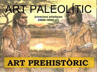 ART PALEOLÍTIC 
(creacions artístiques 
25000-10000 aC) 
Anar a índex… 
ART PREHISTÒRIC 
 