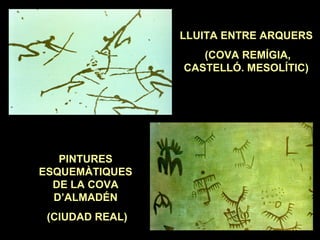 PINTURES 
ESQUEMÀTIQUES 
DE LA COVA 
D’ALMADÉN 
(CIUDAD REAL) 
LLUITA ENTRE ARQUERS 
(COVA REMÍGIA, 
CASTELLÓ. MESOLÍTIC) 
 