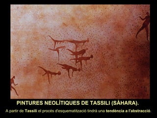 PINTURES NEOLÍTIQUES DE TASSILI (SÀHARA). 
A partir de Tassili el procés d'esquematització tindrà una tendència a l'abstracció. 
 