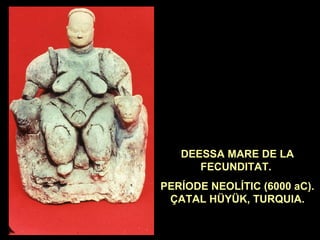 DEESSA MARE DE LA 
FECUNDITAT. 
PERÍODE NEOLÍTIC (6000 aC). 
ÇATAL HÜYÜK, TURQUIA. 
 
