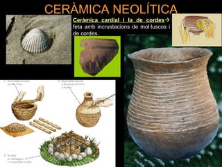 CERÀMICA NEOLÍTICA 
Ceràmica cardial i la de cordes 
feta amb incrustacions de mol·luscos i 
de cordes. 
 