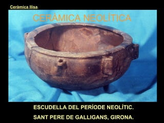 Ceràmica llisa. 
CERÀMICA NEOLÍTICA 
ESCUDELLA DEL PERÍODE NEOLÍTIC. 
SANT PERE DE GALLIGANS, GIRONA. 
 