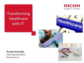 Transforming 
Healthcare 
with IT 
Puneet Kanodia 
Chief Operating Officer 
Ricoh India Ltd. 
 