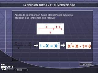 LA SECCIÓN ÁUREA Y EL NÚMERO DE ORO 
Aplicando la proporción áurea obtenemos la siguiente 
ecuación que tendremos que resolver 
X - 1 
X 
= X11 - X = X2 X + X - 1= 0 2 
ANTERIOR 
MENÚ 
 