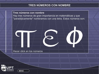 TRES NÚMEROS CON NOMBRE 
Tres números con nombre 
Hay tres números de gran importancia en matemáticas y que 
"paradójicamente" nombramos con una letra. Estos números son: 
Hacer click en los números 
MENÚ 
 