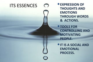 ITS ESSENCES EXPRESSION OF 
THOUGHTS AND 
EMOTIONS 
THROUGH WORDS 
& ACTIONS. 
TOOLS FOR 
CONTROLLING AND 
MOTIVATING 
PEOPLE. 
IT IS A SOCIAL AND 
EMOTIONAL 
PROCESS. 
 