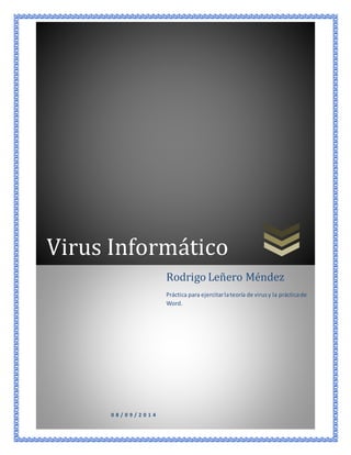 Virus Informático 
0 8 / 0 9 / 2 0 1 4 
Rodrigo Leñero Méndez 
Práctica para ejercitar la teoría de virus y la práctica de 
Word. 
 