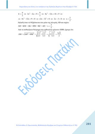 Εκφωνήσεις και λύσεις των ασκήσεων της Τράπεζας Θεμάτων στην Άλγεβρα Α΄ ΓΕΛ
Μ. Ευσταθίου, Ε. Πρωτοπαπάς, Μεθοδολογία Άλγεβρας και Στοιχείων Πιθανοτήτων Α΄ ΓΕΛ
281
9
E
2
= ⇔ 2 9
2x 6x 9
2
− + = ⇔ 2
4x 12x 18 9− + = ⇔
⇔ 2
4x 12x 9 0− + = ⇔ 2
(2x 3) 0− = ⇔ 2x 3 0− = ⇔
3
x
2
= ,
δηλαδή όταν το Θ βρίσκεται στο µέσο της πλευράς ΑΒ και ισχύει:
ΑΘ = ΚΜ = ΑΚ = ΘΜ = ΒΖ = ∆Η =
3
x
2
= .
Από το πυθαγόρειο θεώρηµα στο ορθογώνιο τρίγωνο ΑΜΘ, έχουµε ότι:
2 2 2
2 2 3 3 3 3 2
AM = AΘ + ΘΜ = + 2
2 2 2 2
         = ⋅ =             
.
 