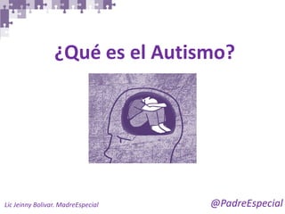 @PadreEspecial 
Lic Jeinny Bolivar. MadreEspecial 
¿Qué es el Autismo?  