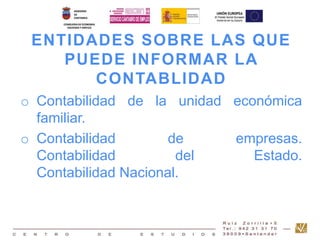 ENTIDADES SOBRE LAS QUE 
PUEDE INFORMAR LA 
CONTABLIDAD 
o Contabilidad de la unidad económica 
familiar. 
o Contabilidad de empresas. 
Contabilidad del Estado. 
Contabilidad Nacional. 
 
