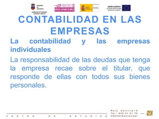 CONTABILIDAD EN LAS 
EMPRESAS 
La contabilidad y las empresas 
individuales 
La responsabilidad de las deudas que tenga 
la empresa recae sobre el titular, que 
responde de ellas con todos sus bienes 
personales. 
 
