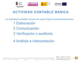 ACTIVIDAD CONTABLE BÁSICA 
La actividad contable consta de cuatro fases fundamentalmente: 
1 Elaboración 
2 Comunicación 
3 Verificación o auditoria 
4 Análisis e interpretación 
 