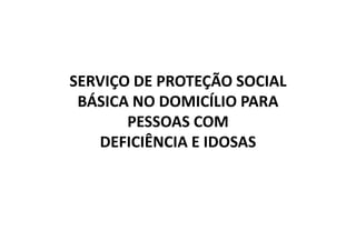 SERVIÇO DE PROTEÇÃO SOCIAL 
BÁSICA NO DOMICÍLIO PARA 
PESSOAS COM 
DEFICIÊNCIA E IDOSAS 
 
