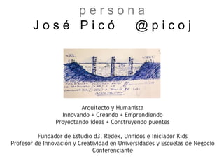 Arquitecto y Humanista
Innovando + Creando + Emprendiendo
Proyectando ideas + Construyendo puentes
Fundador de Estudio d3, Redex, Unnidos e Iniciador Kids
Profesor de Innovación y Creatividad en Universidades y Escuelas de Negocio
Conferenciante
p e r s o n a
J o s é P i c ó @ p i c o j
 