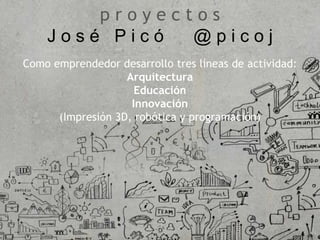 p r o y e c t o s
J o s é P i c ó @ p i c o j
Como emprendedor desarrollo tres líneas de actividad:
Arquitectura
Educación
Innovación
(Impresión 3D, robótica y programación)
 