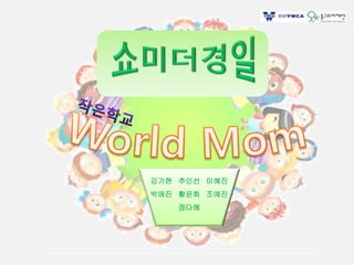 작은학교 world mom
김가현 추인선 이혜진
박애진 황윤희 조예진
정다혜
 
