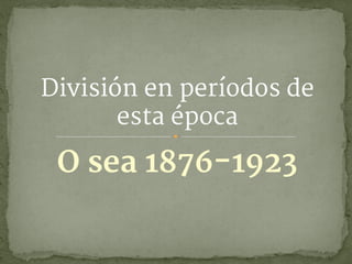 O sea 1876-1923
División en períodos de
esta época
 
