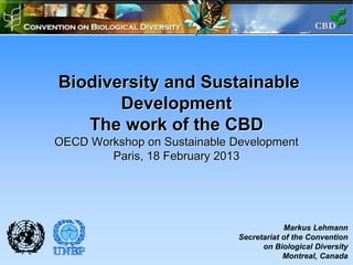 Biodiversity and Sustainable
Development
The work of the CBD
OECD Workshop on Sustainable Development
Paris, 18 February 2013
Markus Lehmann
Secretariat of the Convention
on Biological Diversity
Montreal, Canada
 