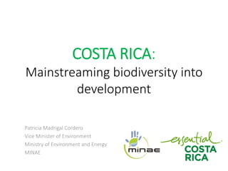 COSTA RICA:
Mainstreaming biodiversity into
development
Patricia Madrigal Cordero
Vice Minister of Environment
Ministry of Environment and Energy
MINAE
 