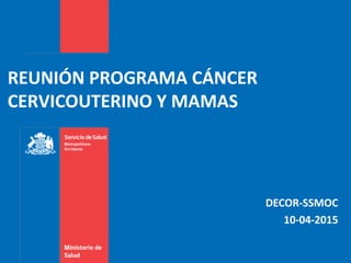 REUNIÓN PROGRAMA CÁNCER
CERVICOUTERINO Y MAMAS
DECOR-SSMOC
10-04-2015
 