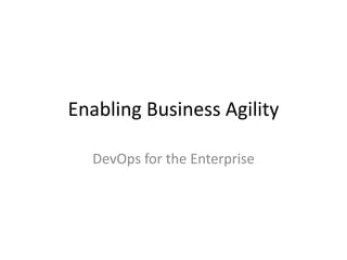 Enabling Business Agility
DevOps for the Enterprise
 