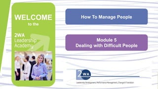 How To Manage PeopleWELCOME
to the
Module 5
Dealing with Difficult People
 
