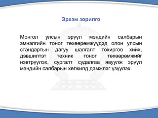 Эрхэм зорилго
Монгол улсын эрүүл мэндийн салбарын
эмнэлгийн тоног төхөөрөмжүүдэд олон улсын
стандартын дагуу шалгалт тохиргоо хийх,
дэвшилтэт техник тоног төхөөрөмжийг
нэвтрүүлэх, сургалт судалгаа явуулж эрүүл
мэндийн салбарын хөгжилд дэмжлэг үзүүлэх.
 