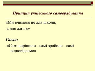 Принцип учнівського самоврядування
«Ми вчимося не для школи,
а для життя»
Гасло:
«Самі вирішили - самі зробили - самі
відповідаємо»
 
