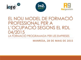 EL NOU MODEL DE FORMACIÓ
PROFESSIONAL PER A
L’OCUPACIÓ SEGONS EL RDL
04/2015
LA FORMACIÓ PROGRAMADA PER LES EMPRESES
MANRE...